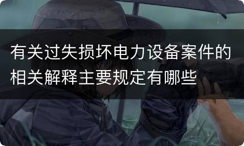 有关过失损坏电力设备案件的相关解释主要规定有哪些