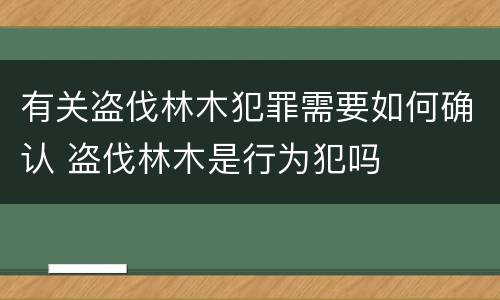 有关盗伐林木犯罪需要如何确认 盗伐林木是行为犯吗