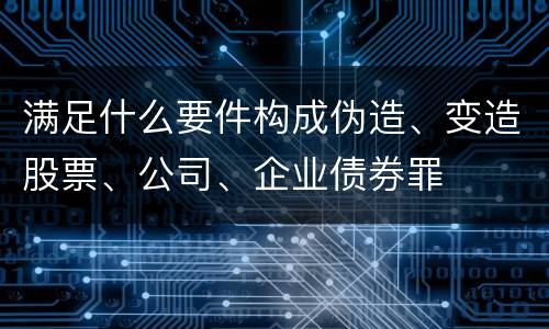 满足什么要件构成伪造、变造股票、公司、企业债券罪