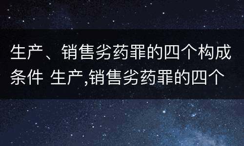 生产、销售劣药罪的四个构成条件 生产,销售劣药罪的四个构成条件是