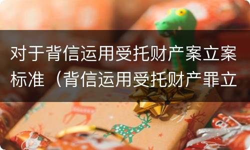 对于背信运用受托财产案立案标准（背信运用受托财产罪立案标准）