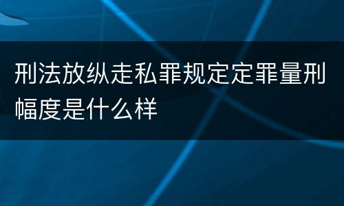 刑法放纵走私罪规定定罪量刑幅度是什么样