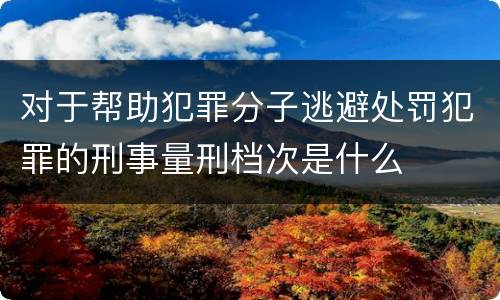 对于帮助犯罪分子逃避处罚犯罪的刑事量刑档次是什么