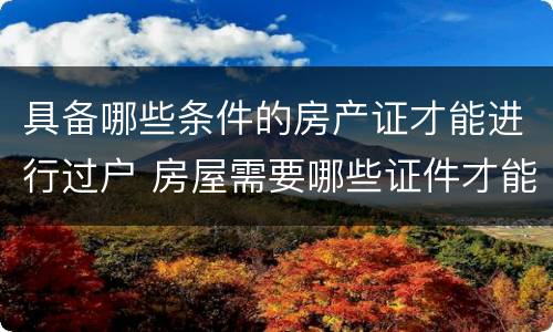 具备哪些条件的房产证才能进行过户 房屋需要哪些证件才能过户