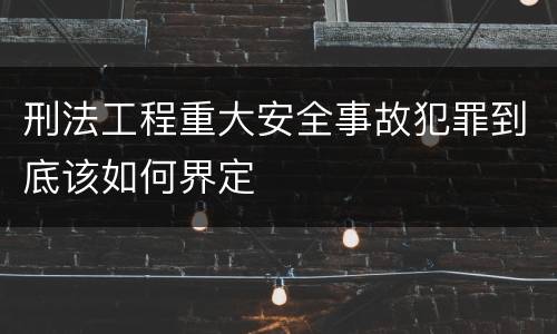 刑法工程重大安全事故犯罪到底该如何界定