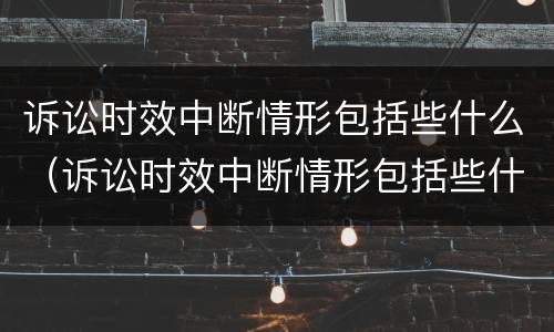 诉讼时效中断情形包括些什么（诉讼时效中断情形包括些什么内容）