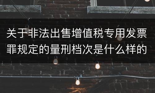关于非法出售增值税专用发票罪规定的量刑档次是什么样的