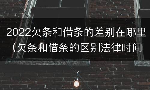 2022欠条和借条的差别在哪里（欠条和借条的区别法律时间多少年）