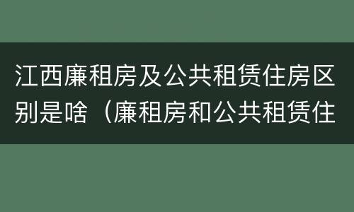 江西廉租房及公共租赁住房区别是啥（廉租房和公共租赁住房的区别）