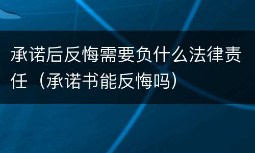 承诺后反悔需要负什么法律责任（承诺书能反悔吗）