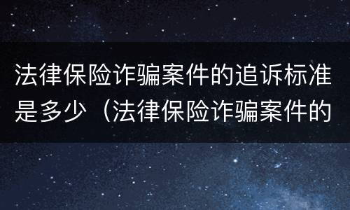 法律保险诈骗案件的追诉标准是多少（法律保险诈骗案件的追诉标准是多少年）