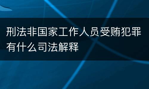 刑法非国家工作人员受贿犯罪有什么司法解释