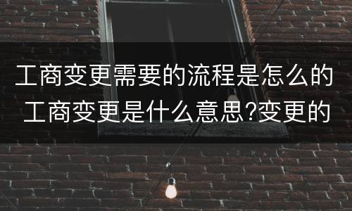 工商变更需要的流程是怎么的 工商变更是什么意思?变更的流程?