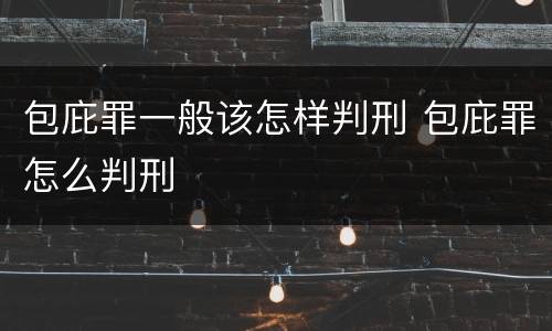 包庇罪一般该怎样判刑 包庇罪怎么判刑