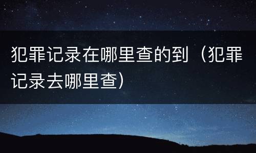 犯罪记录在哪里查的到（犯罪记录去哪里查）