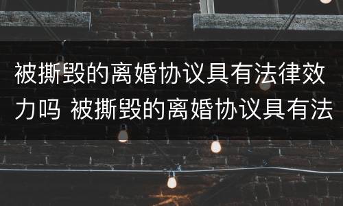被撕毁的离婚协议具有法律效力吗 被撕毁的离婚协议具有法律效力吗