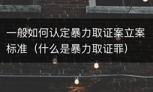 一般如何认定暴力取证案立案标准（什么是暴力取证罪）