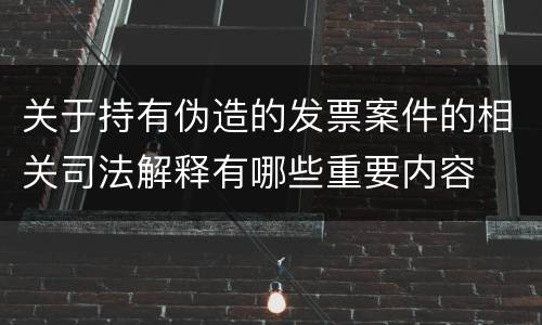 关于持有伪造的发票案件的相关司法解释有哪些重要内容