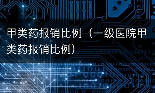 甲类药报销比例（一级医院甲类药报销比例）