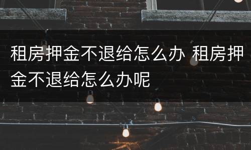 租房押金不退给怎么办 租房押金不退给怎么办呢