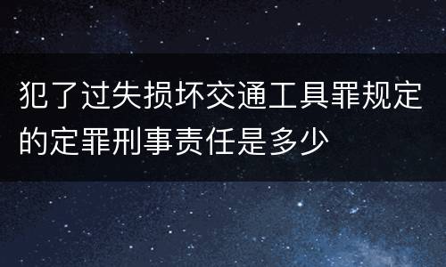 犯了过失损坏交通工具罪规定的定罪刑事责任是多少