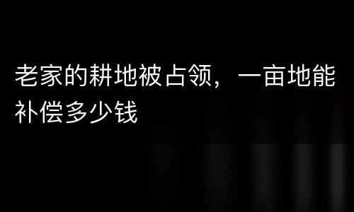 老家的耕地被占领，一亩地能补偿多少钱