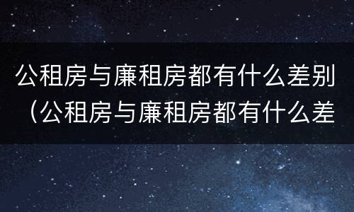 公租房与廉租房都有什么差别(公租房与廉租房都有什么差别呢)
