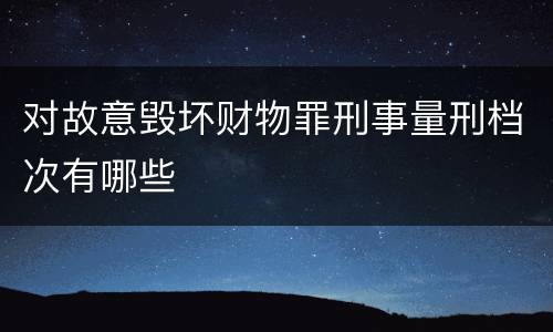 对故意毁坏财物罪刑事量刑档次有哪些