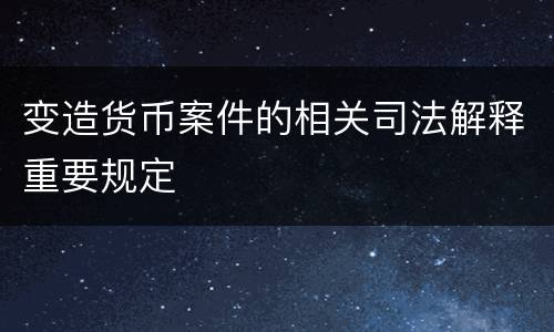 变造货币案件的相关司法解释重要规定