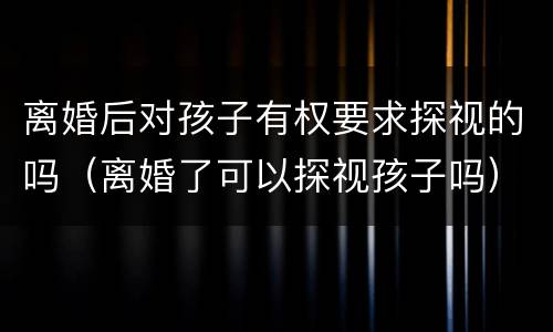 离婚后对孩子有权要求探视的吗（离婚了可以探视孩子吗）
