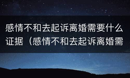 感情不和去起诉离婚需要什么证据（感情不和去起诉离婚需要什么证据才能离婚）