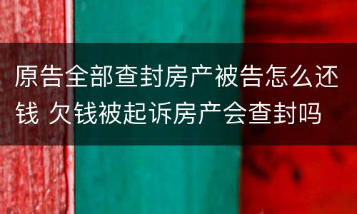 原告全部查封房产被告怎么还钱 欠钱被起诉房产会查封吗
