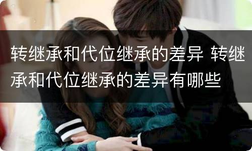 转继承和代位继承的差异 转继承和代位继承的差异有哪些