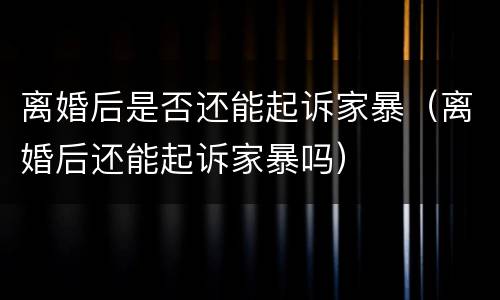 离婚后是否还能起诉家暴（离婚后还能起诉家暴吗）