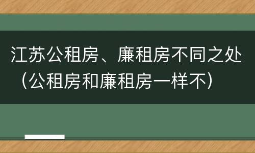 江苏公租房、廉租房不同之处（公租房和廉租房一样不）
