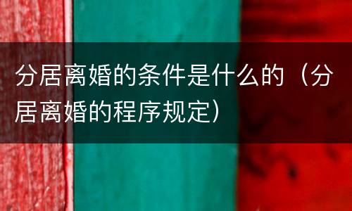 分居离婚的条件是什么的（分居离婚的程序规定）