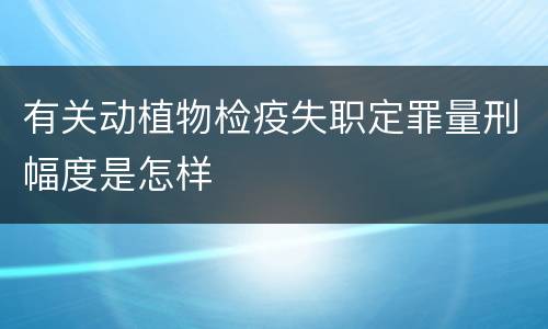有关动植物检疫失职定罪量刑幅度是怎样