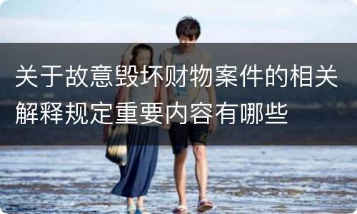 关于故意毁坏财物案件的相关解释规定重要内容有哪些