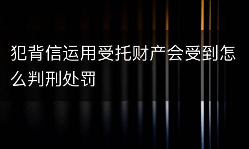 犯背信运用受托财产会受到怎么判刑处罚