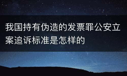 我国持有伪造的发票罪公安立案追诉标准是怎样的