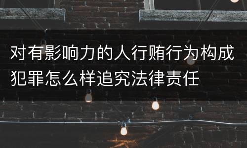 对有影响力的人行贿行为构成犯罪怎么样追究法律责任