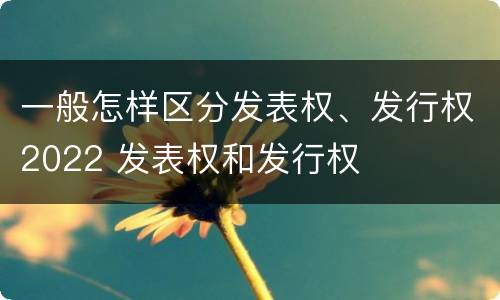 一般怎样区分发表权、发行权2022 发表权和发行权