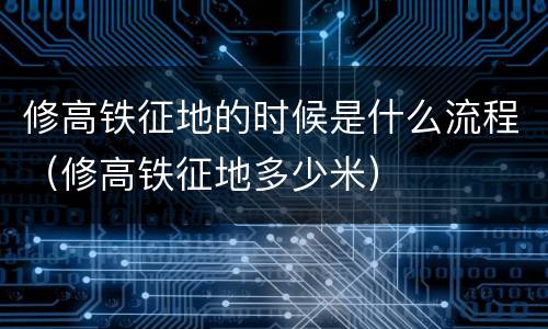 修高铁征地的时候是什么流程（修高铁征地多少米）