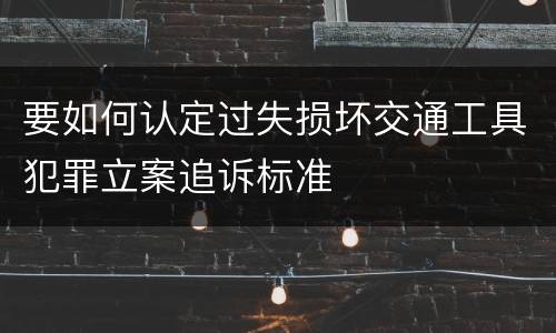 要如何认定过失损坏交通工具犯罪立案追诉标准