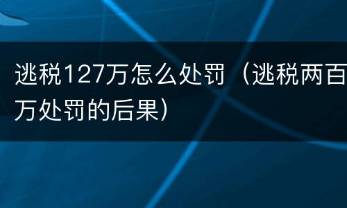逃税127万怎么处罚（逃税两百万处罚的后果）