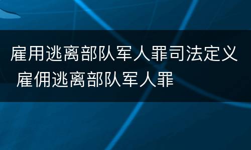 雇用逃离部队军人罪司法定义 雇佣逃离部队军人罪