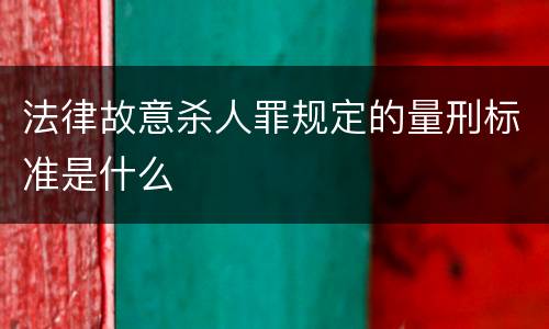 法律故意杀人罪规定的量刑标准是什么