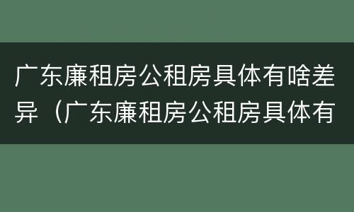 广东廉租房公租房具体有啥差异（广东廉租房公租房具体有啥差异吗）