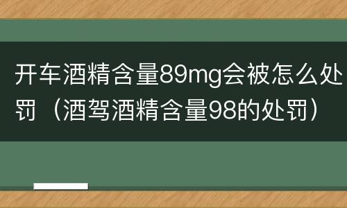 开车酒精含量89mg会被怎么处罚（酒驾酒精含量98的处罚）
