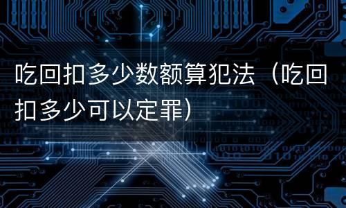吃回扣多少数额算犯法（吃回扣多少可以定罪）